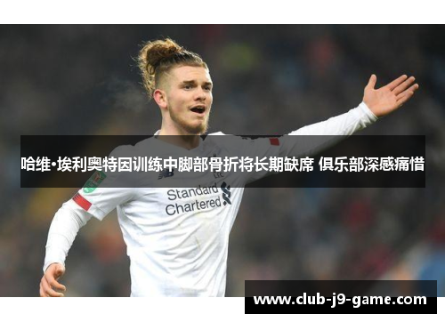 哈维·埃利奥特因训练中脚部骨折将长期缺席 俱乐部深感痛惜