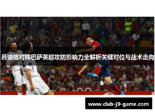 吕迪格对阵巴萨英超攻防影响力全解析关键对位与战术走向