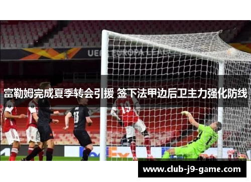 富勒姆完成夏季转会引援 签下法甲边后卫主力强化防线