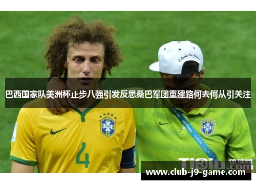 巴西国家队美洲杯止步八强引发反思桑巴军团重建路何去何从引关注
