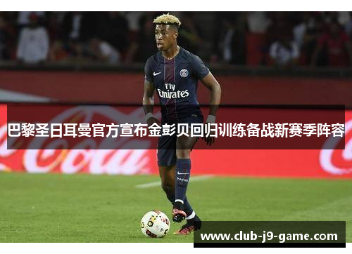 巴黎圣日耳曼官方宣布金彭贝回归训练备战新赛季阵容