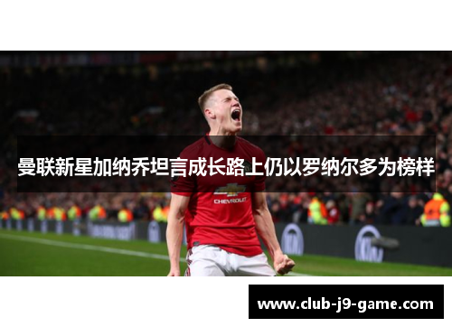 曼联新星加纳乔坦言成长路上仍以罗纳尔多为榜样