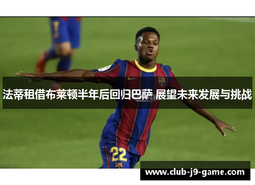 法蒂租借布莱顿半年后回归巴萨 展望未来发展与挑战