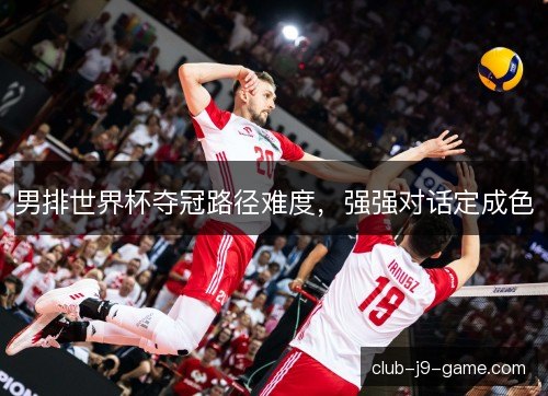 男排世界杯夺冠路径难度，强强对话定成色