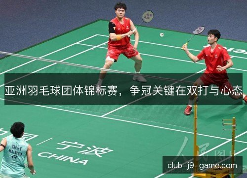 亚洲羽毛球团体锦标赛，争冠关键在双打与心态