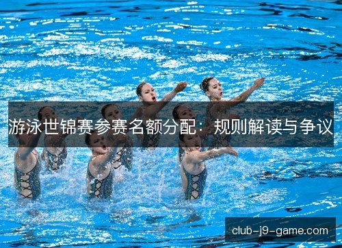 游泳世锦赛参赛名额分配：规则解读与争议