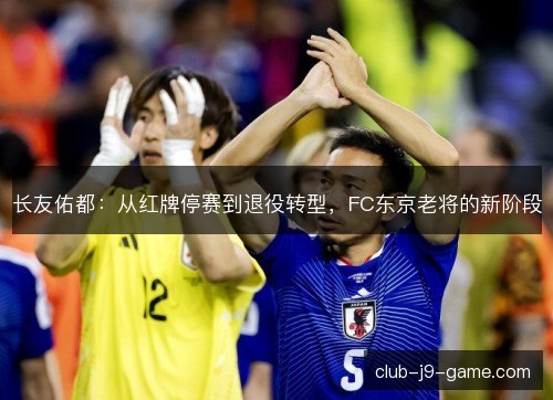长友佑都：从红牌停赛到退役转型，FC东京老将的新阶段